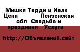 Мишки Тедди и Халк › Цена ­ 1 500 - Пензенская обл. Свадьба и праздники » Услуги   